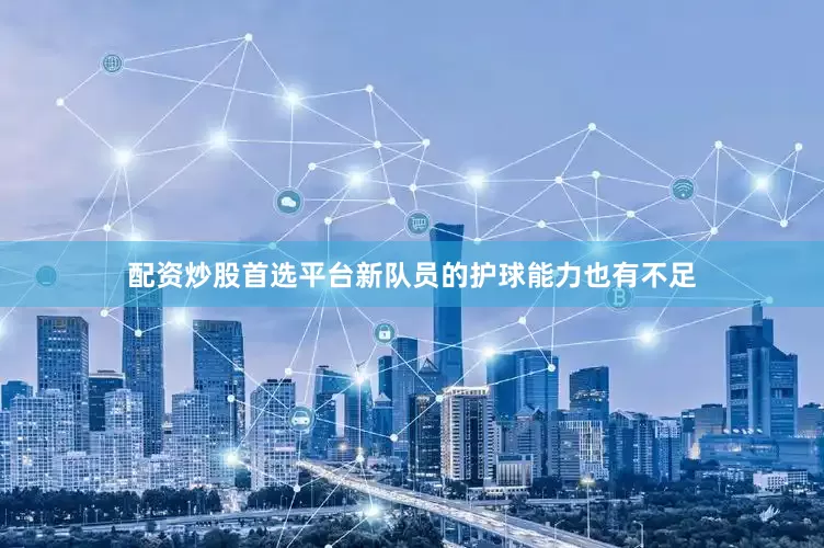 配资炒股首选平台新队员的护球能力也有不足