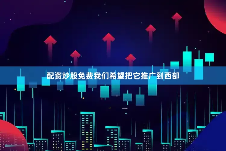 配资炒股免费我们希望把它推广到西部
