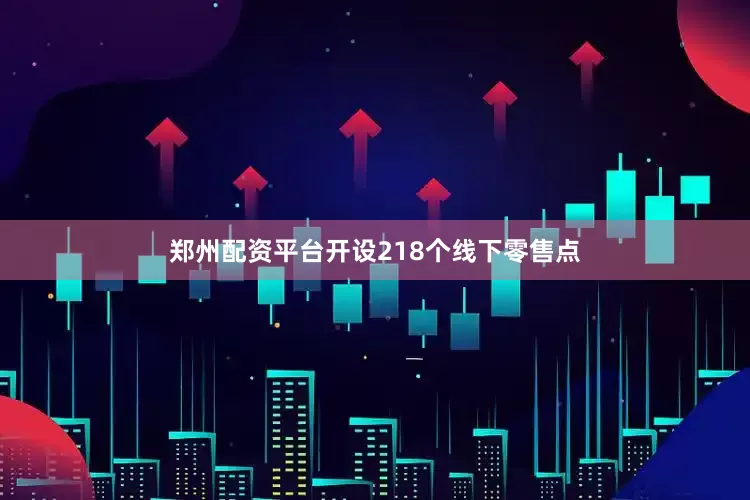 郑州配资平台开设218个线下零售点